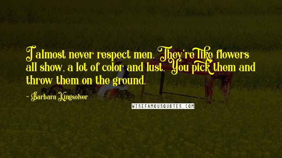 Barbara Kingsolver Quotes: I almost never respect men. They're like flowers all show, a lot of color and lust. You pick them and throw them on the ground.