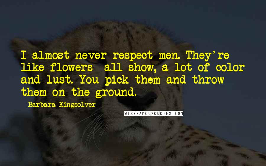 Barbara Kingsolver Quotes: I almost never respect men. They're like flowers all show, a lot of color and lust. You pick them and throw them on the ground.