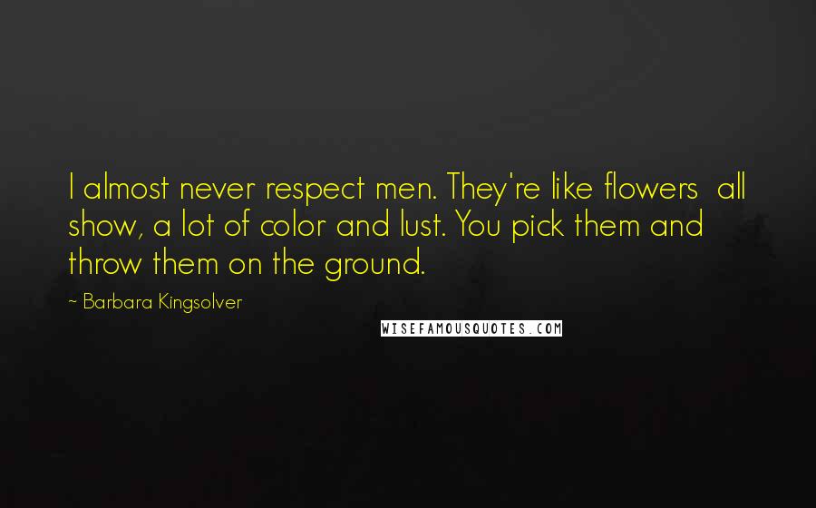 Barbara Kingsolver Quotes: I almost never respect men. They're like flowers all show, a lot of color and lust. You pick them and throw them on the ground.