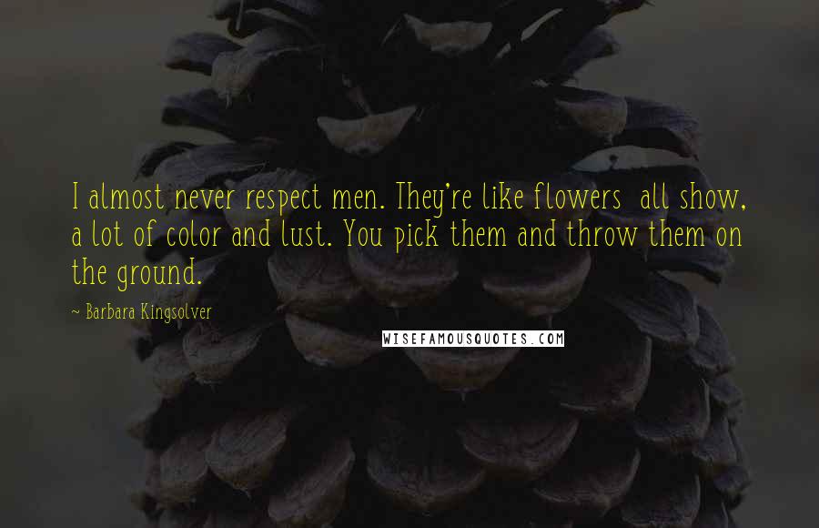 Barbara Kingsolver Quotes: I almost never respect men. They're like flowers all show, a lot of color and lust. You pick them and throw them on the ground.