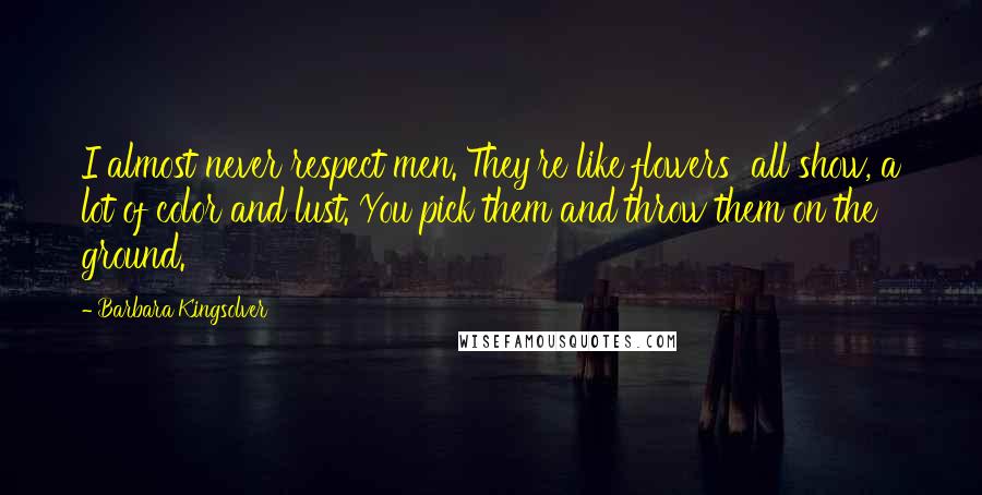 Barbara Kingsolver Quotes: I almost never respect men. They're like flowers all show, a lot of color and lust. You pick them and throw them on the ground.