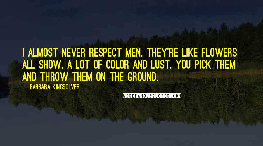 Barbara Kingsolver Quotes: I almost never respect men. They're like flowers all show, a lot of color and lust. You pick them and throw them on the ground.