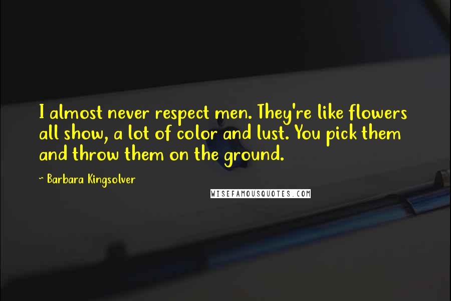 Barbara Kingsolver Quotes: I almost never respect men. They're like flowers all show, a lot of color and lust. You pick them and throw them on the ground.