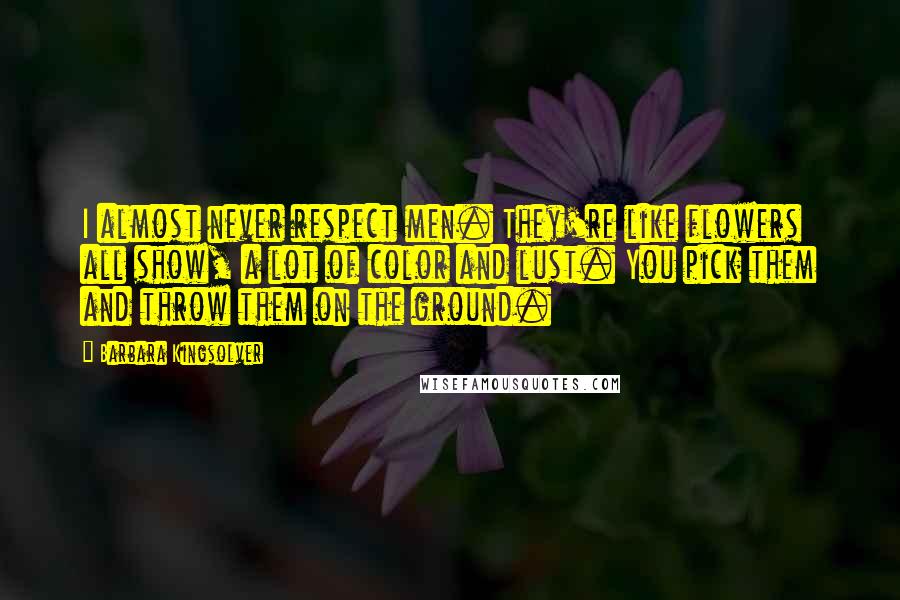 Barbara Kingsolver Quotes: I almost never respect men. They're like flowers all show, a lot of color and lust. You pick them and throw them on the ground.