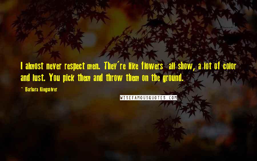 Barbara Kingsolver Quotes: I almost never respect men. They're like flowers all show, a lot of color and lust. You pick them and throw them on the ground.