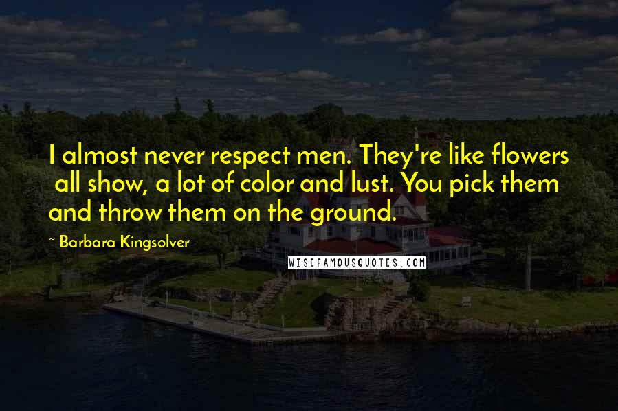 Barbara Kingsolver Quotes: I almost never respect men. They're like flowers all show, a lot of color and lust. You pick them and throw them on the ground.