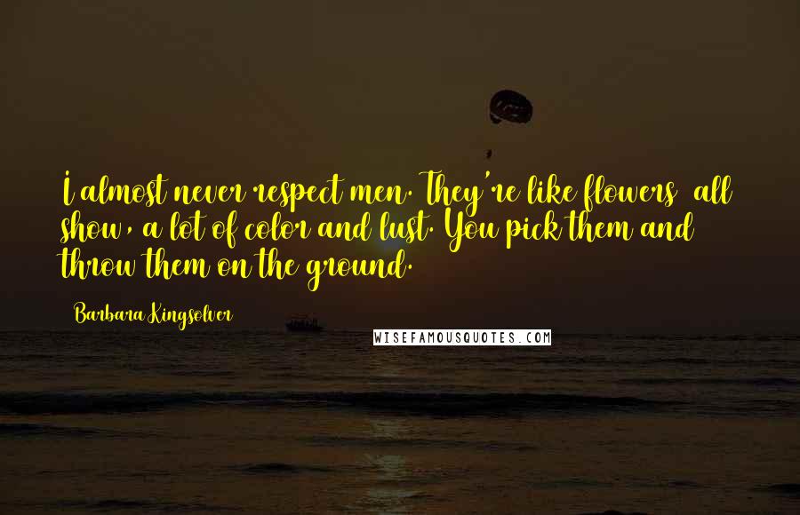 Barbara Kingsolver Quotes: I almost never respect men. They're like flowers all show, a lot of color and lust. You pick them and throw them on the ground.