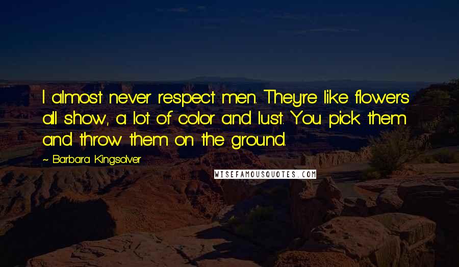 Barbara Kingsolver Quotes: I almost never respect men. They're like flowers all show, a lot of color and lust. You pick them and throw them on the ground.
