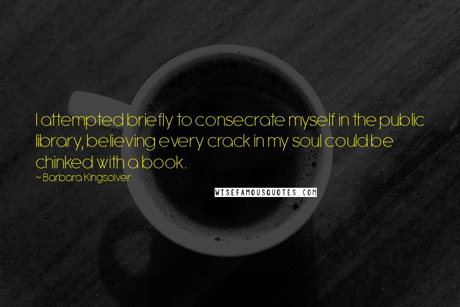Barbara Kingsolver Quotes: I attempted briefly to consecrate myself in the public library, believing every crack in my soul could be chinked with a book.