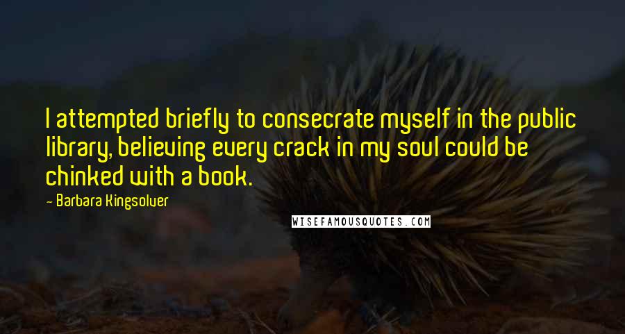 Barbara Kingsolver Quotes: I attempted briefly to consecrate myself in the public library, believing every crack in my soul could be chinked with a book.