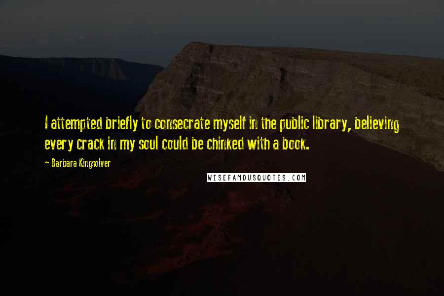 Barbara Kingsolver Quotes: I attempted briefly to consecrate myself in the public library, believing every crack in my soul could be chinked with a book.