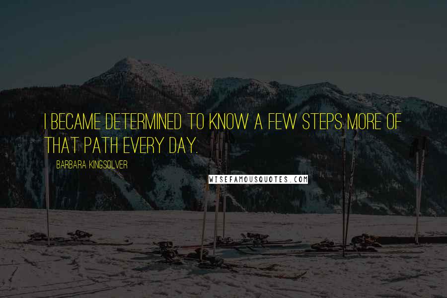 Barbara Kingsolver Quotes: I became determined to know a few steps more of that path every day.