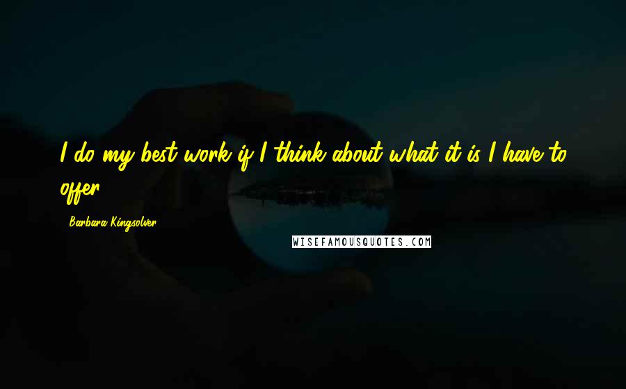 Barbara Kingsolver Quotes: I do my best work if I think about what it is I have to offer.
