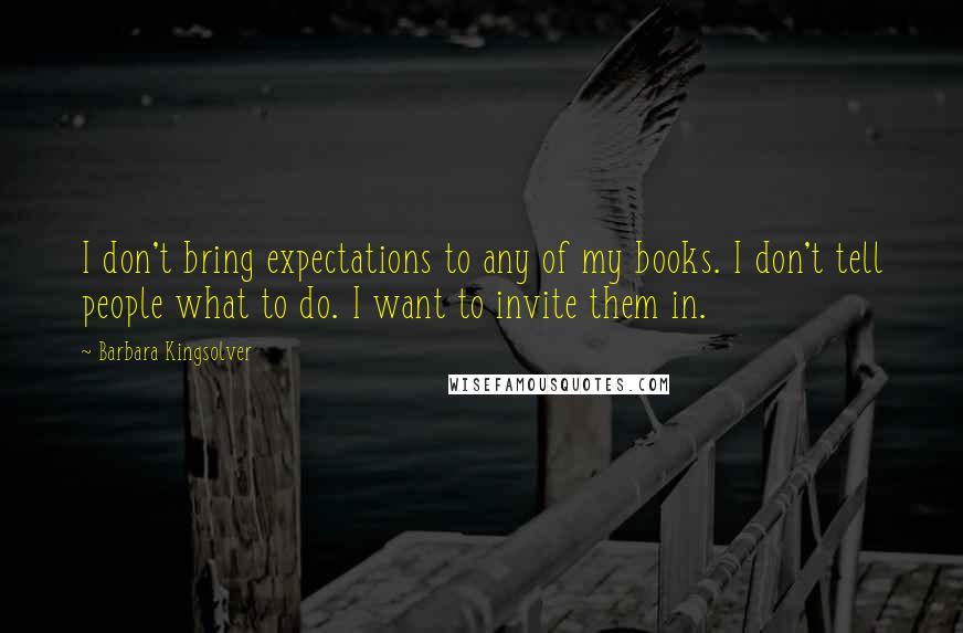 Barbara Kingsolver Quotes: I don't bring expectations to any of my books. I don't tell people what to do. I want to invite them in.
