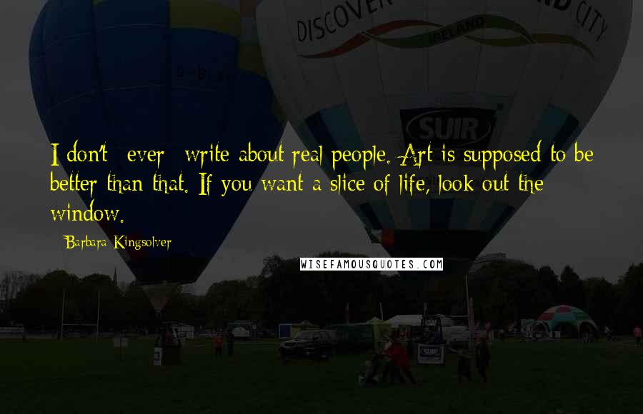 Barbara Kingsolver Quotes: I don't *ever* write about real people. Art is supposed to be better than that. If you want a slice of life, look out the window.