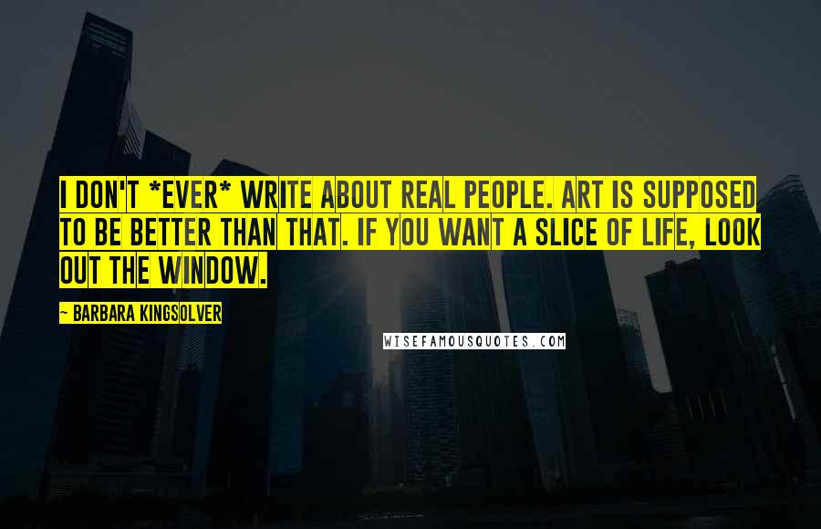 Barbara Kingsolver Quotes: I don't *ever* write about real people. Art is supposed to be better than that. If you want a slice of life, look out the window.