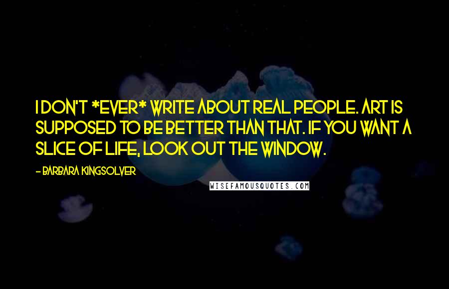 Barbara Kingsolver Quotes: I don't *ever* write about real people. Art is supposed to be better than that. If you want a slice of life, look out the window.