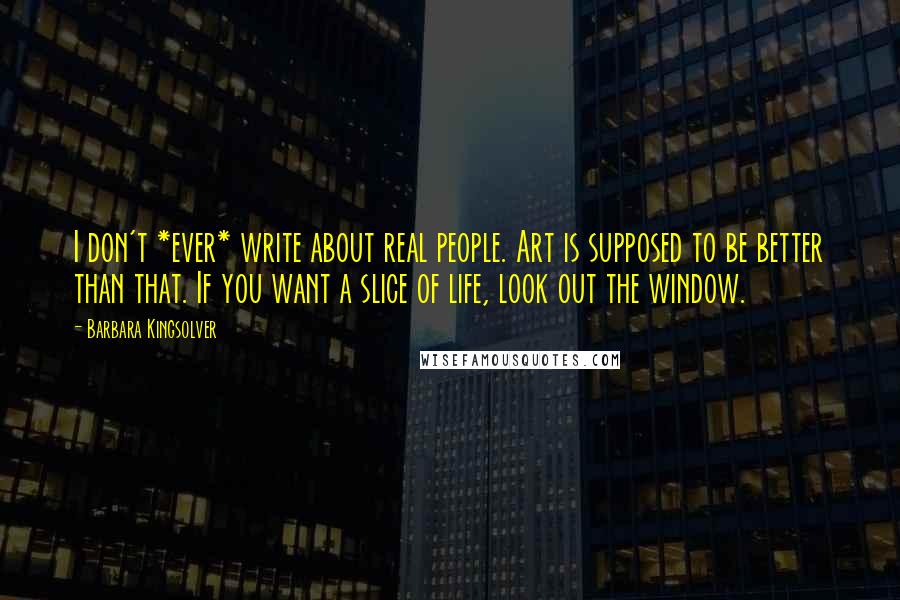 Barbara Kingsolver Quotes: I don't *ever* write about real people. Art is supposed to be better than that. If you want a slice of life, look out the window.