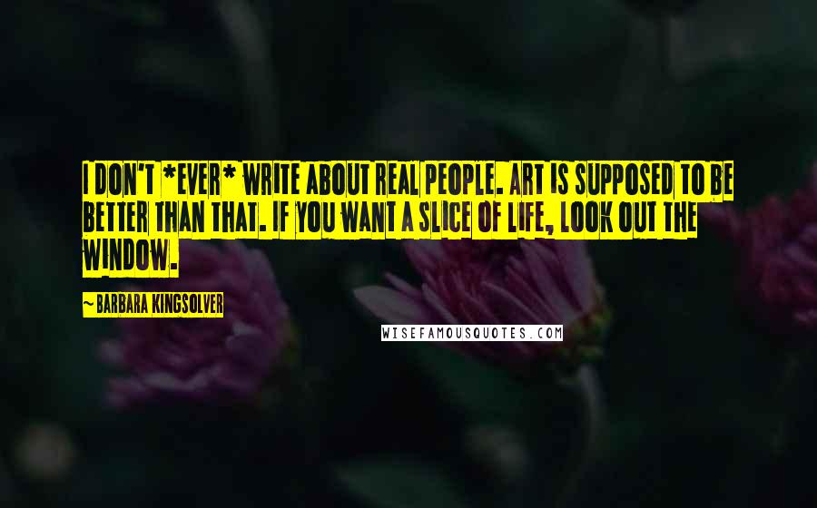 Barbara Kingsolver Quotes: I don't *ever* write about real people. Art is supposed to be better than that. If you want a slice of life, look out the window.