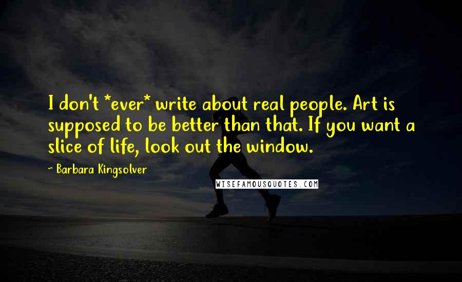 Barbara Kingsolver Quotes: I don't *ever* write about real people. Art is supposed to be better than that. If you want a slice of life, look out the window.