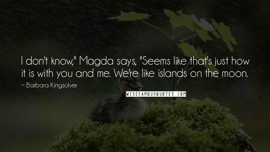 Barbara Kingsolver Quotes: I don't know," Magda says, "Seems like that's just how it is with you and me. We're like islands on the moon.