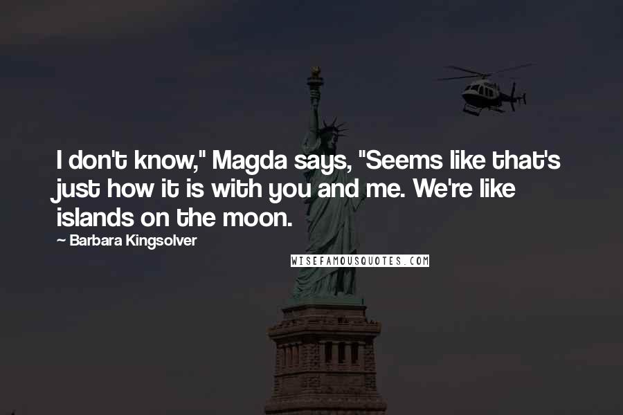 Barbara Kingsolver Quotes: I don't know," Magda says, "Seems like that's just how it is with you and me. We're like islands on the moon.