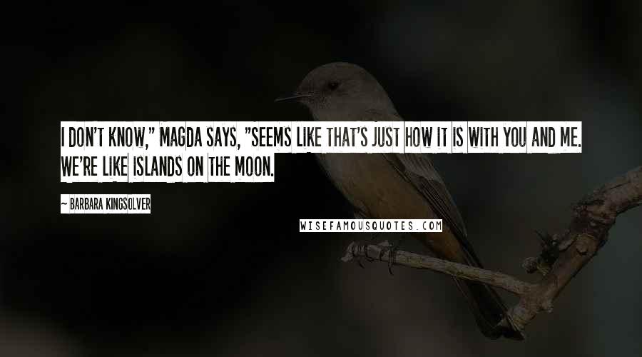 Barbara Kingsolver Quotes: I don't know," Magda says, "Seems like that's just how it is with you and me. We're like islands on the moon.