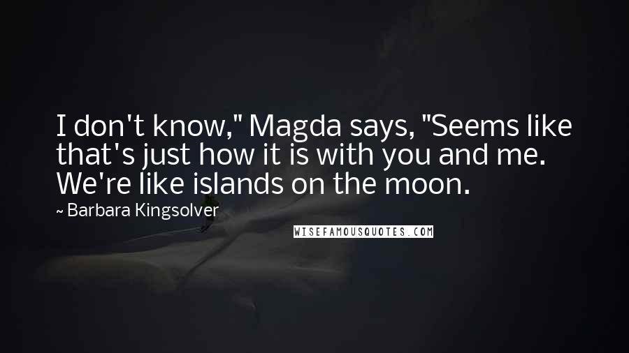 Barbara Kingsolver Quotes: I don't know," Magda says, "Seems like that's just how it is with you and me. We're like islands on the moon.