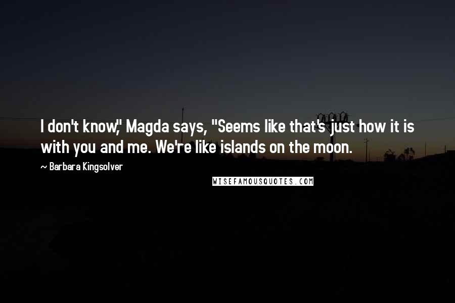 Barbara Kingsolver Quotes: I don't know," Magda says, "Seems like that's just how it is with you and me. We're like islands on the moon.