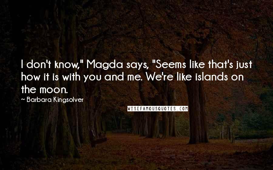 Barbara Kingsolver Quotes: I don't know," Magda says, "Seems like that's just how it is with you and me. We're like islands on the moon.