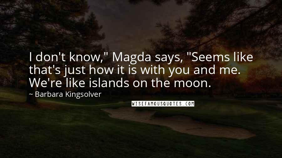 Barbara Kingsolver Quotes: I don't know," Magda says, "Seems like that's just how it is with you and me. We're like islands on the moon.