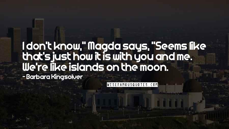 Barbara Kingsolver Quotes: I don't know," Magda says, "Seems like that's just how it is with you and me. We're like islands on the moon.