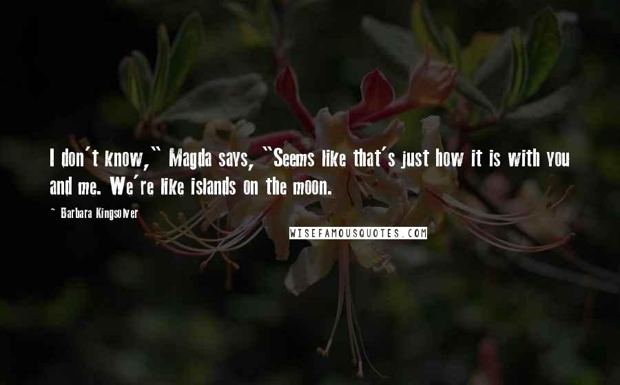 Barbara Kingsolver Quotes: I don't know," Magda says, "Seems like that's just how it is with you and me. We're like islands on the moon.