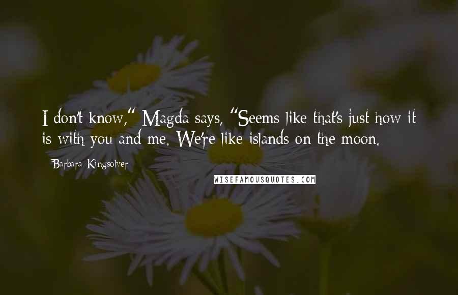 Barbara Kingsolver Quotes: I don't know," Magda says, "Seems like that's just how it is with you and me. We're like islands on the moon.