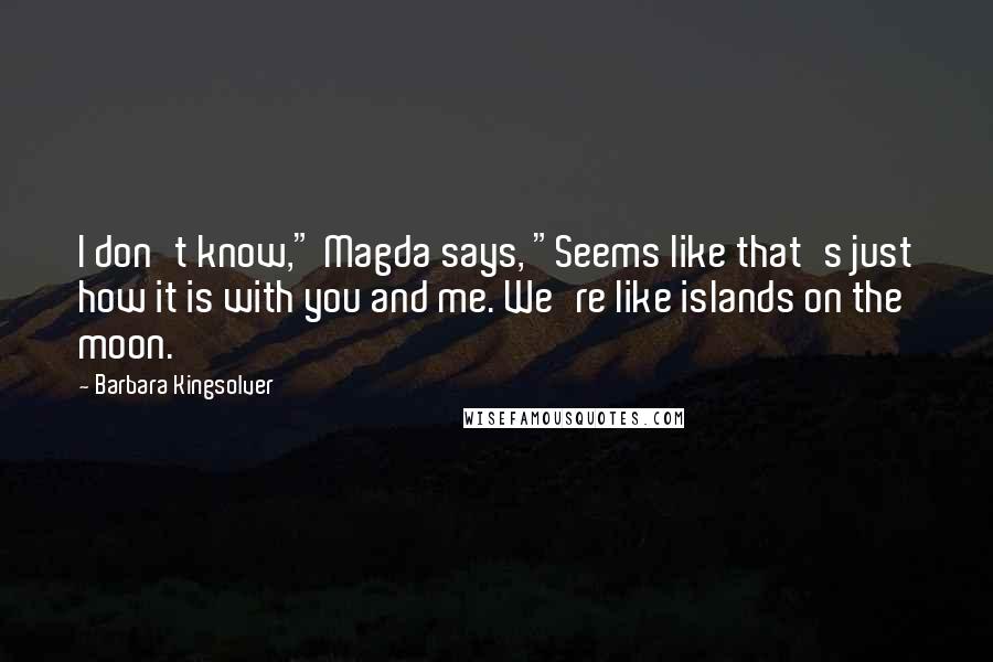 Barbara Kingsolver Quotes: I don't know," Magda says, "Seems like that's just how it is with you and me. We're like islands on the moon.