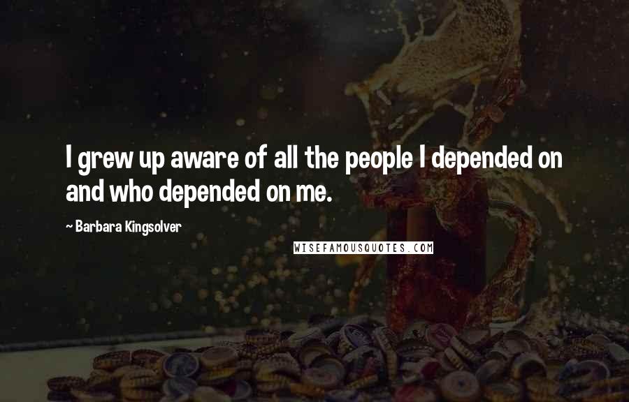 Barbara Kingsolver Quotes: I grew up aware of all the people I depended on and who depended on me.