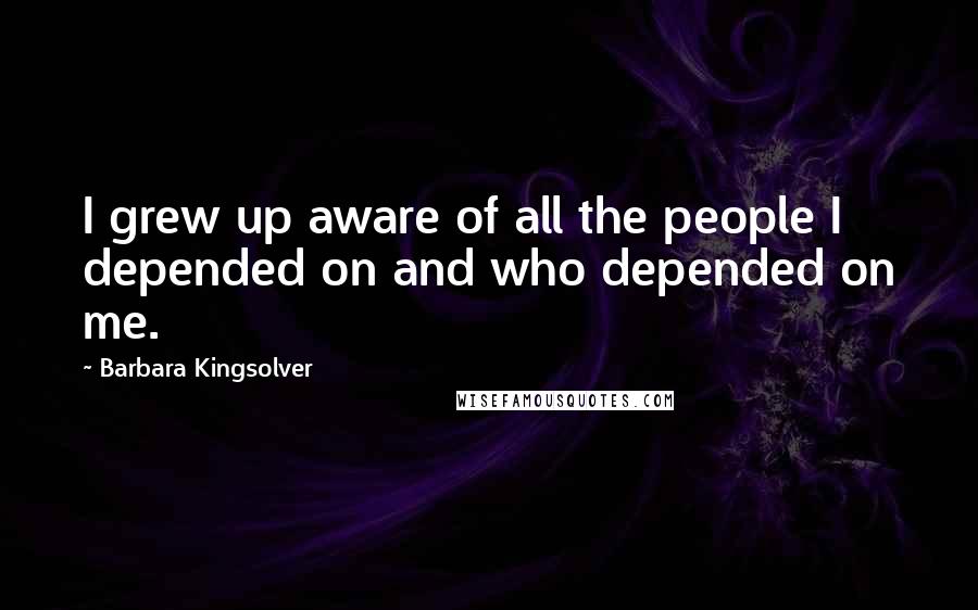 Barbara Kingsolver Quotes: I grew up aware of all the people I depended on and who depended on me.