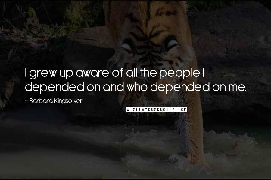 Barbara Kingsolver Quotes: I grew up aware of all the people I depended on and who depended on me.