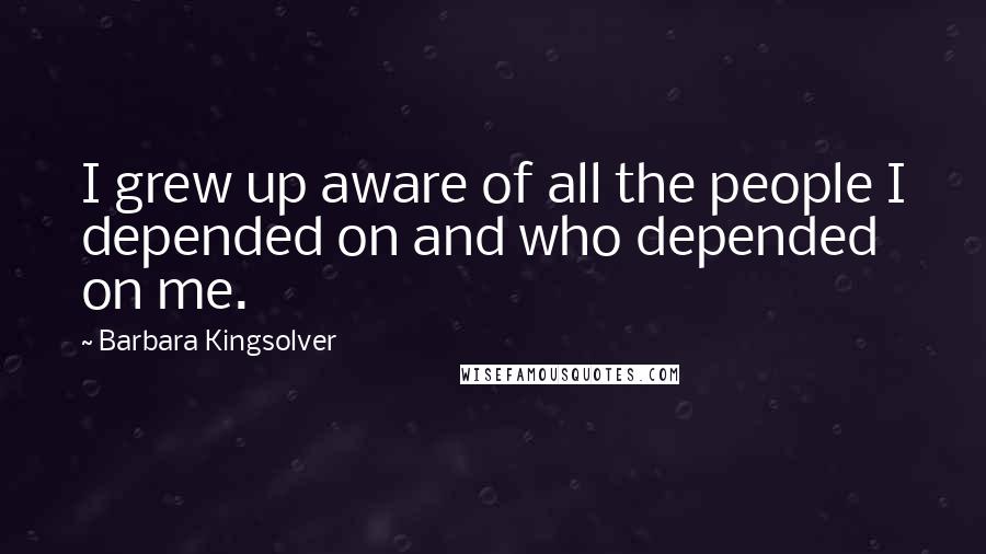 Barbara Kingsolver Quotes: I grew up aware of all the people I depended on and who depended on me.