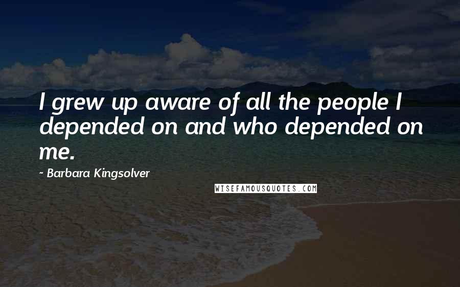 Barbara Kingsolver Quotes: I grew up aware of all the people I depended on and who depended on me.
