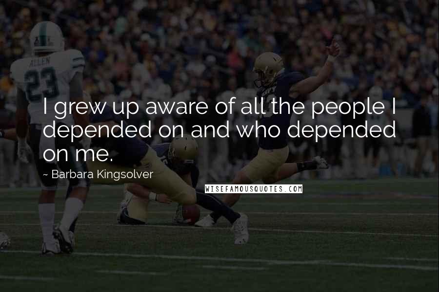 Barbara Kingsolver Quotes: I grew up aware of all the people I depended on and who depended on me.