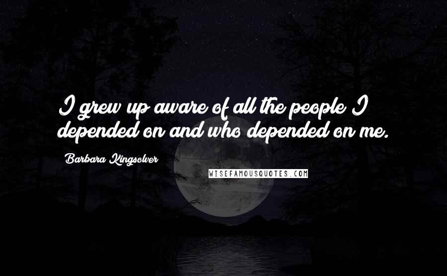 Barbara Kingsolver Quotes: I grew up aware of all the people I depended on and who depended on me.
