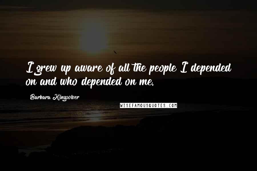Barbara Kingsolver Quotes: I grew up aware of all the people I depended on and who depended on me.