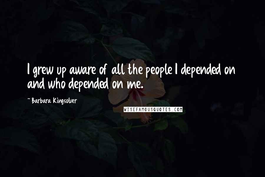 Barbara Kingsolver Quotes: I grew up aware of all the people I depended on and who depended on me.