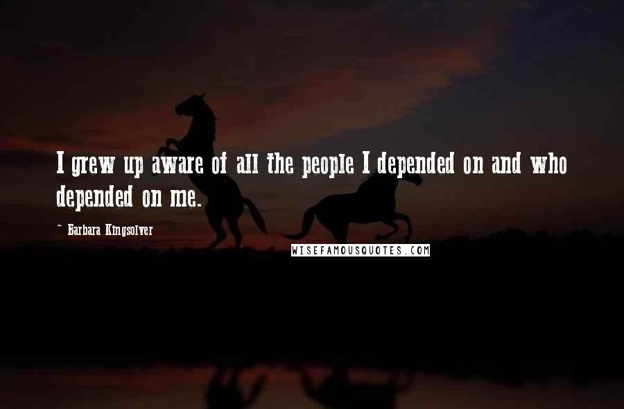 Barbara Kingsolver Quotes: I grew up aware of all the people I depended on and who depended on me.