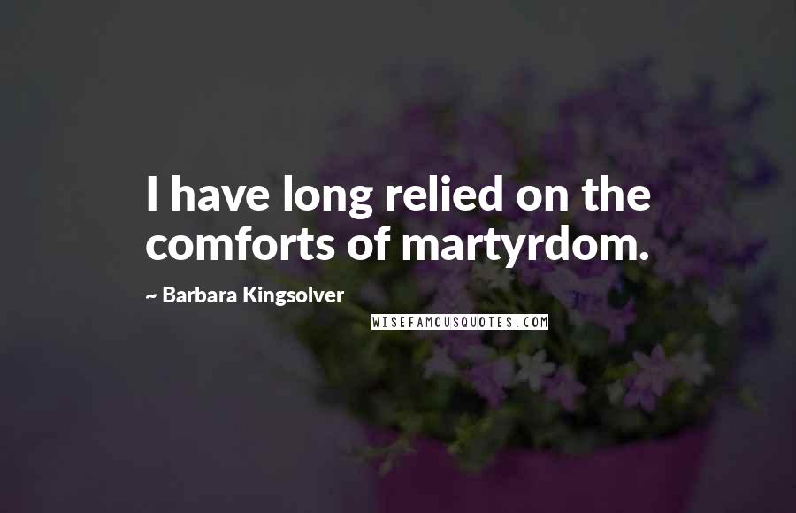 Barbara Kingsolver Quotes: I have long relied on the comforts of martyrdom.