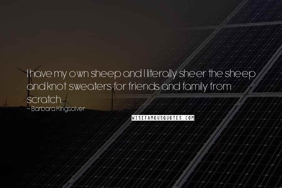 Barbara Kingsolver Quotes: I have my own sheep and I literally sheer the sheep and knot sweaters for friends and family from scratch.