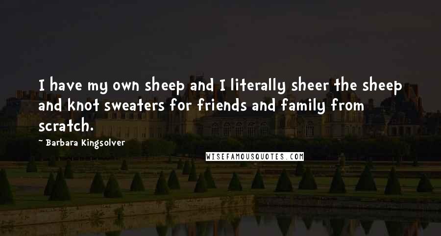 Barbara Kingsolver Quotes: I have my own sheep and I literally sheer the sheep and knot sweaters for friends and family from scratch.
