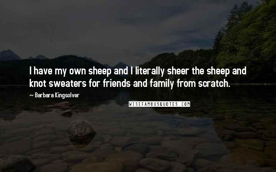 Barbara Kingsolver Quotes: I have my own sheep and I literally sheer the sheep and knot sweaters for friends and family from scratch.