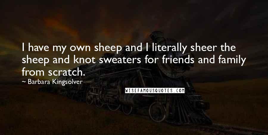 Barbara Kingsolver Quotes: I have my own sheep and I literally sheer the sheep and knot sweaters for friends and family from scratch.